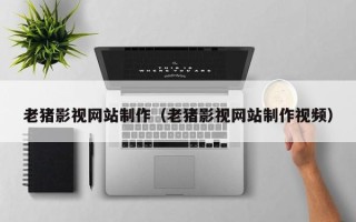 岑溪老猪影视网站制作（老猪影视网站制作视频）