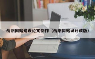 岑溪岳阳网站建设论文制作（岳阳网站设计改版）