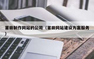 岑溪莆田制作网站的公司（莆田网站建设方案服务）