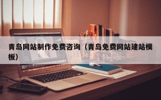 岑溪青岛网站制作免费咨询（青岛免费网站建站模板）