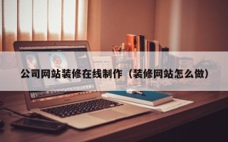 岑溪公司网站装修在线制作（装修网站怎么做）