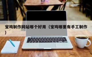 岑溪宝鸡制作网站哪个好用（宝鸡哪里有手工制作）